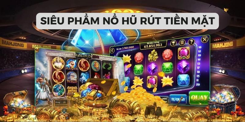 Nổ hũ rút tiền mặt với sức hấp dẫn đặc biệt