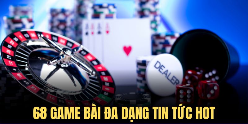 68 Game Bài cập nhật đa dạng tin tức hot nhất